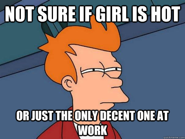 Not sure if girl is hot Or just the only decent one at work  Futurama Fry