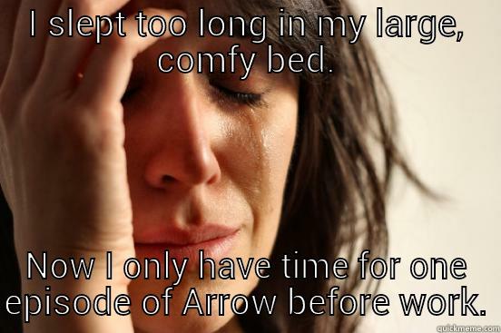 I SLEPT TOO LONG IN MY LARGE, COMFY BED. NOW I ONLY HAVE TIME FOR ONE EPISODE OF ARROW BEFORE WORK. First World Problems