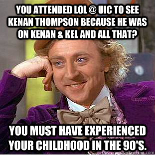 You attended LOL @ UIC to see Kenan Thompson because he was on Kenan & Kel and All That? You must have experienced your childhood in the 90's. - You attended LOL @ UIC to see Kenan Thompson because he was on Kenan & Kel and All That? You must have experienced your childhood in the 90's.  Creepy Wonka