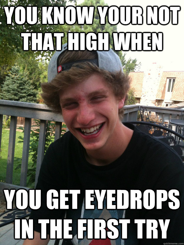 You know your not that high when You get eyedrops in the first try