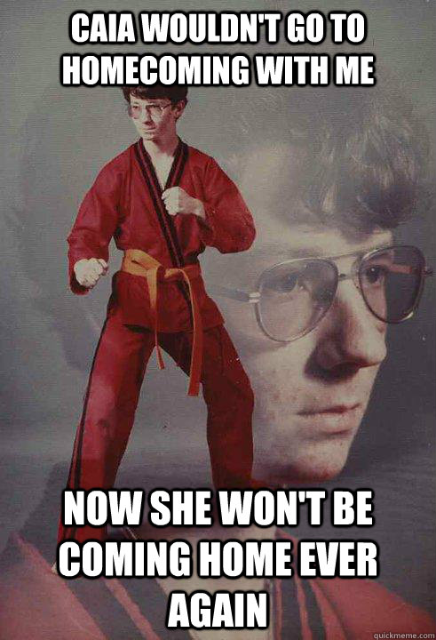 Caia wouldn't go to homecoming with me Now she won't be coming home ever again   Karate Kyle