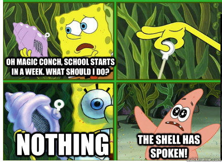 Oh Magic Conch, school starts in a week. What should I do? NOTHING The SHELL HAS SPOKEN!  Magic Conch Shell