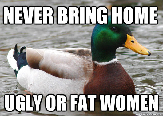 Never bring home Ugly or fat women  Actual Advice Mallard