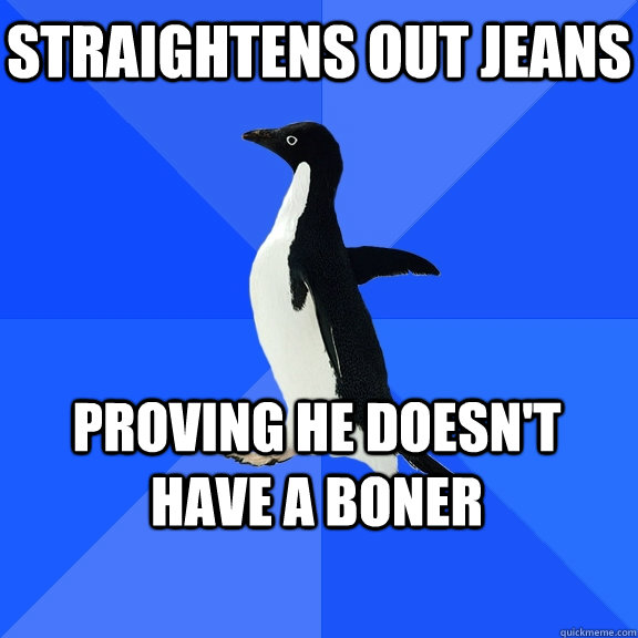 Straightens out jeans  Proving he doesn't have a boner    Socially Awkward Penguin