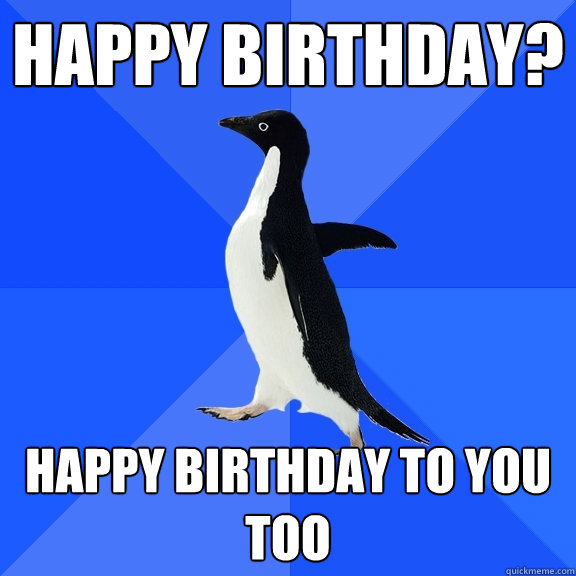 Happy birthday? happy birthday to you too  Socially Awkward Penguin