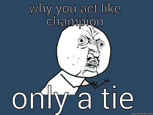 WHY YOU ACT LIKE CHAMPION ONLY A TIE Y U No
