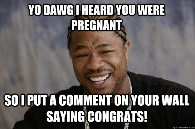 yo dawg i heard you were pregnant so i put a comment on your wall saying congrats!  Xzibit meme
