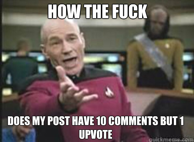 How the fuck does my post have 10 comments but 1 upvote  What the Fuck