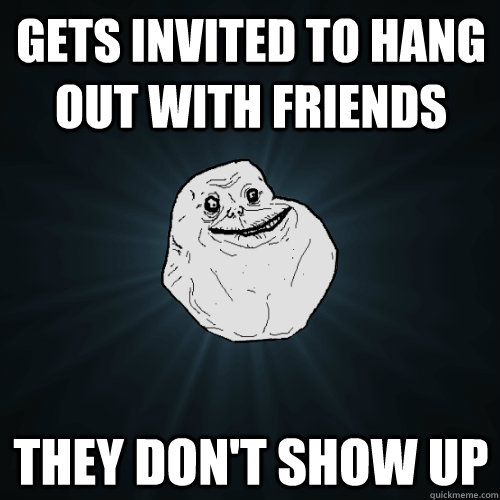 gets invited to hang out with friends they don't show up  Forever Alone