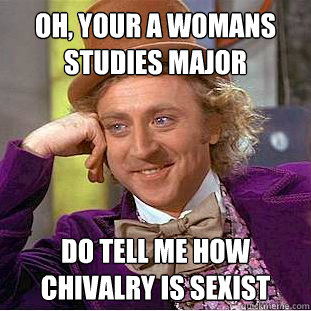 Oh, your a womans studies major Do tell me how chivalry is sexist  Condescending Wonka