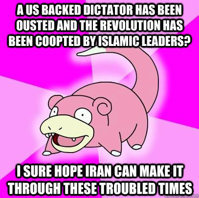 A US backed dictator has been ousted and the revolution has been coopted by islamic leaders? I sure hope Iran can make it through these troubled times  Slowpoke