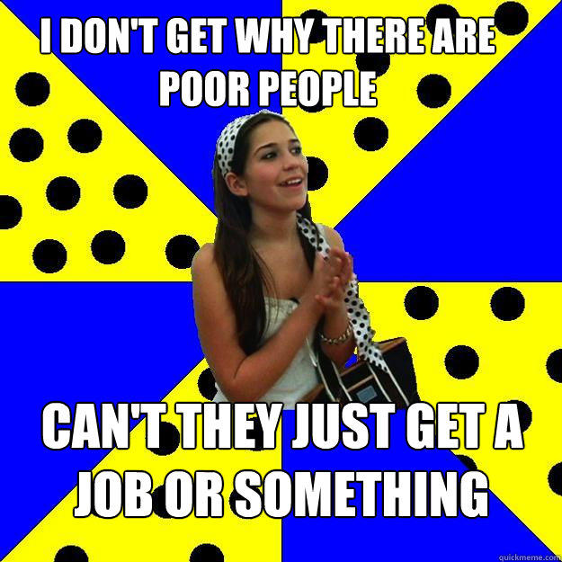 i don't get why there are poor people can't they just get a job or something  Sheltered Suburban Kid