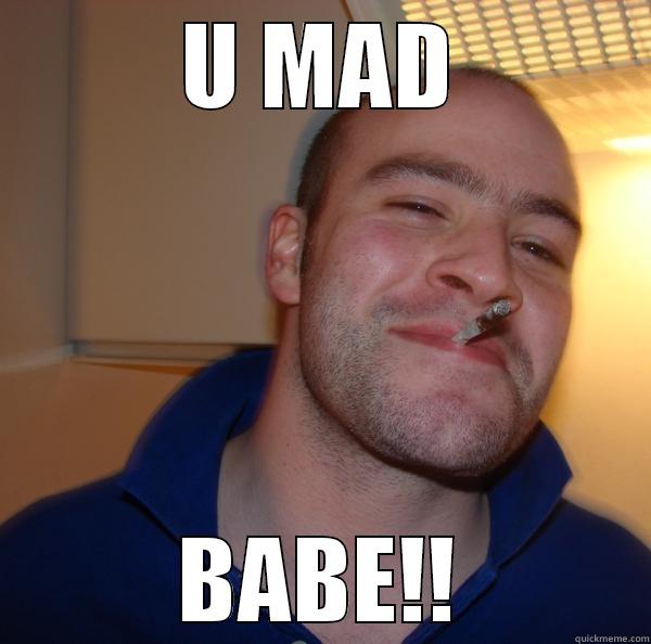 U MAD BABE!! Good Guy Greg 