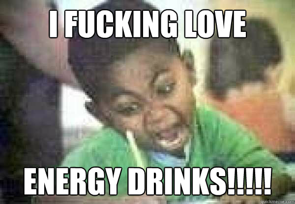 I FUCKINg LOVE energy drinks!!!!!  