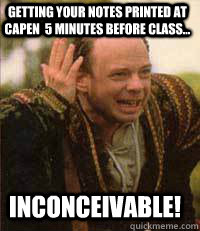 Getting your notes printed at capen  5 minutes before class... inconceivable!  