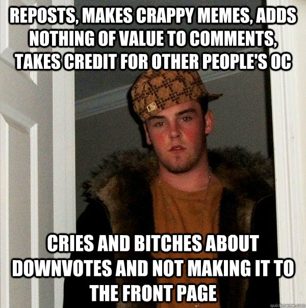 reposts, makes crappy memes, adds nothing of value to comments, takes credit for other people's OC cries and bitches about downvotes and not making it to the front page  Scumbag Steve