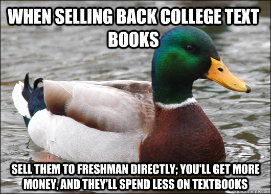 When selling back college text books sell them to freshman directly; you'll get more money, and they'll spend less on textbooks  Actual Advice Mallard