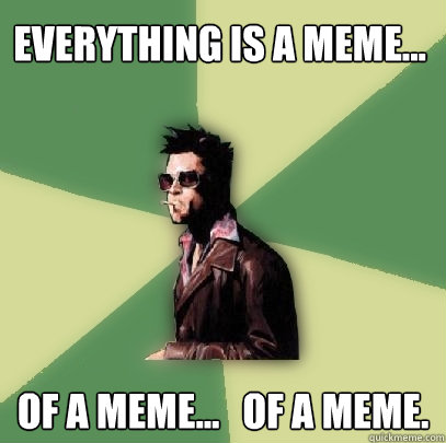 Everything is a meme... of a meme...   of a meme.    Helpful Tyler Durden