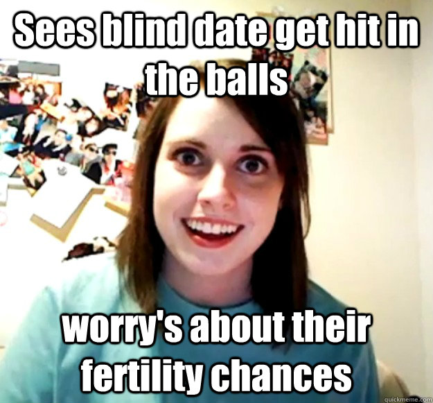 Sees blind date get hit in the balls worry's about their fertility chances  Overly Attached Girlfriend