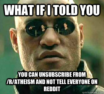 What if I told you you can unsubscribe from /r/atheism and not tell everyone on reddit - What if I told you you can unsubscribe from /r/atheism and not tell everyone on reddit  What if I told you