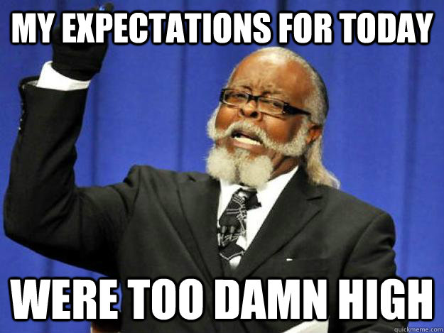 My expectations for today were too damn high  