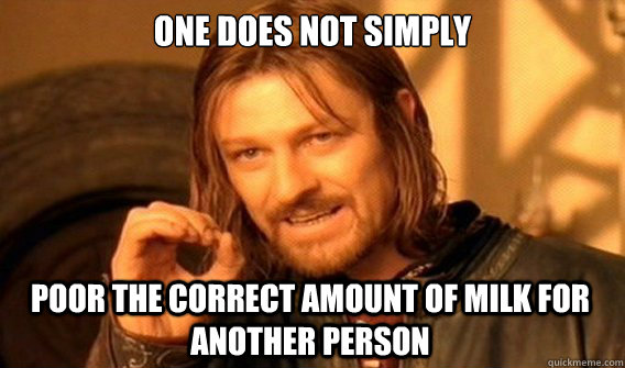 ONE DOES NOT SIMPLY POOR THE CORRECT AMOUNT OF MILK FOR ANOTHER PERSON  One Does Not Simply