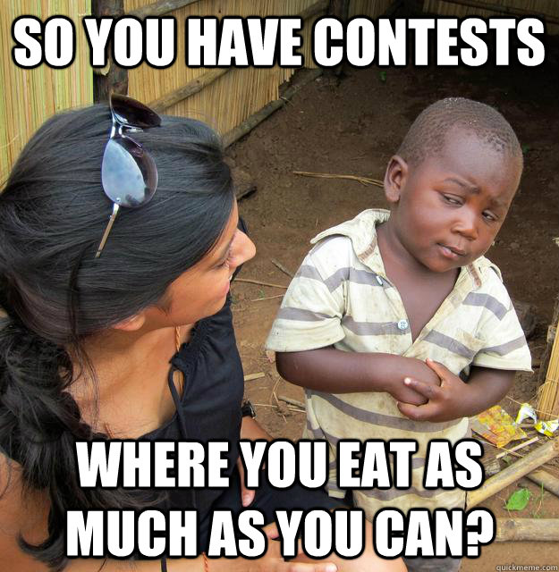 So you have contests where you eat as much as you can?  Skeptical Third World Baby