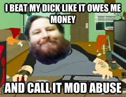 i beat my dick like it owes me money and call it mod abuse  DavidReiss666