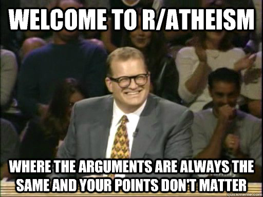 Welcome to r/atheism Where the arguments are always the same and your points don't matter  Drew Carey Whose Line