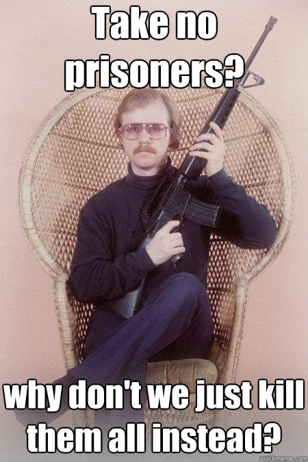 Take no prisoners? why don't we just kill them all instead?  Sharpshooter Shawn