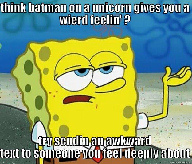 THINK BATMAN ON A UNICORN GIVES YOU A WIERD FEELIN' ? TRY SENDIN AN AWKWARD TEXT TO SOMEONE YOU FEEL DEEPLY ABOUT Tough Spongebob