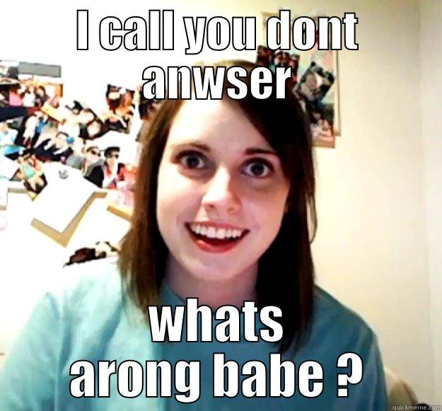 I CALL YOU DONT ANWSER WHATS ARONG BABE ? Overly Attached Girlfriend