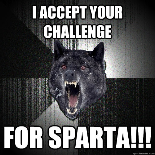 I accept your challenge for sparta!!!  Insanity Wolf