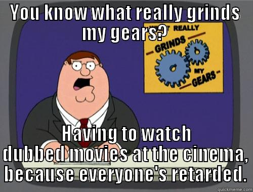 YOU KNOW WHAT REALLY GRINDS MY GEARS?  HAVING TO WATCH DUBBED MOVIES AT THE CINEMA, BECAUSE EVERYONE'S RETARDED. Grinds my gears