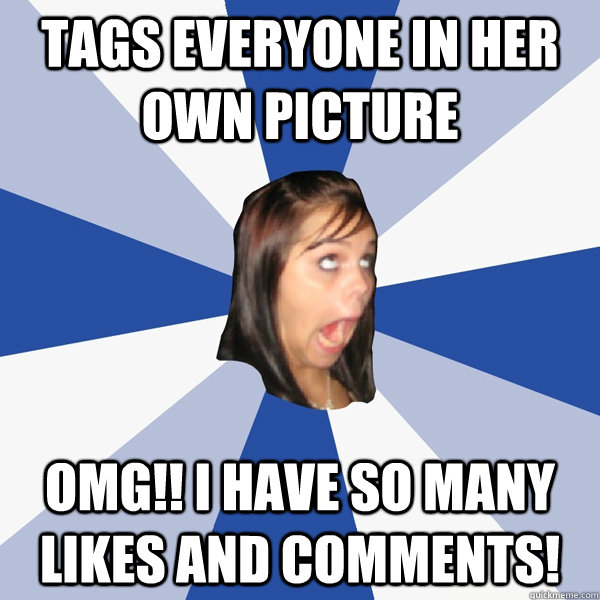 Tags everyone in her own picture OMG!! I have so many likes and comments!  Annoying Facebook Girl