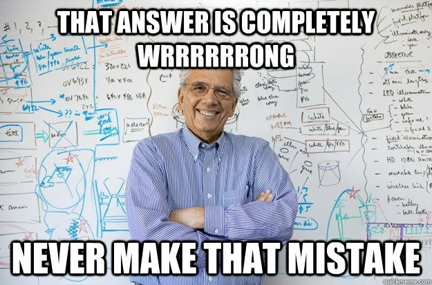 that answer is completely wrrrrrrong never make that mistake  Engineering Professor