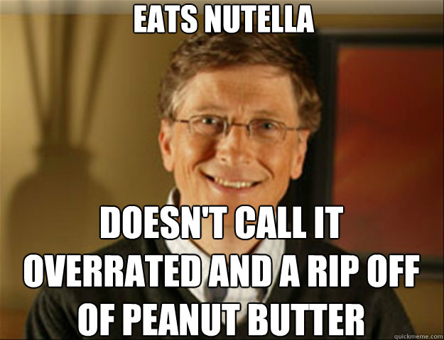 Eats nutella doesn't call it overrated and a rip off of peanut butter  Good guy gates