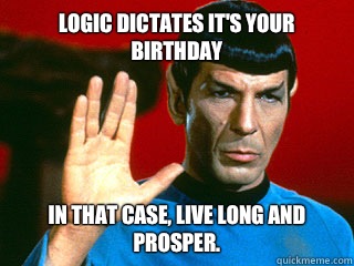 Logic dictates it's your birthday  In that case, Live Long and prosper.  