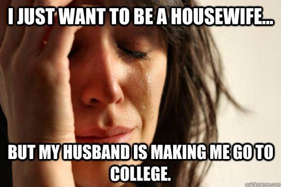 I just want to be a housewife... but my husband is making me go to college.  First World Problems
