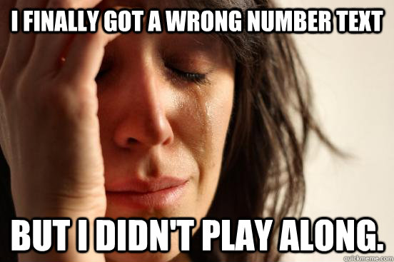 I finally got a wrong number text but I didn't play along.  First World Problems