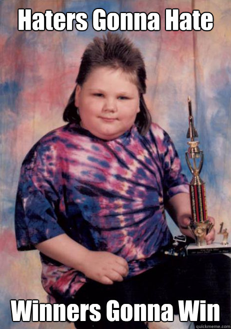 Haters Gonna Hate
 Winners Gonna Win  Cocky Fat Kid