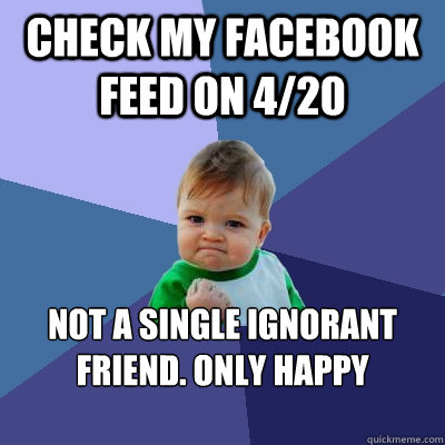 Check my Facebook feed on 4/20 Not a single ignorant friend. Only Happy Holiday wishes.  Success Kid