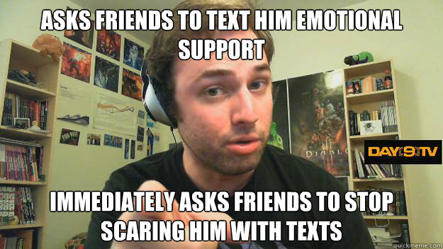 Asks friends to text him emotional support Immediately asks friends to stop scaring him with texts  