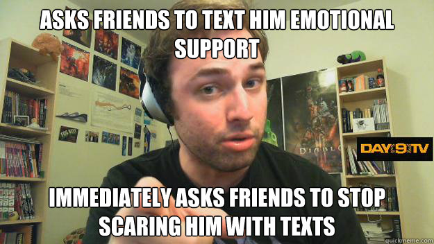 Asks friends to text him emotional support Immediately asks friends to stop scaring him with texts - Asks friends to text him emotional support Immediately asks friends to stop scaring him with texts  Day9 Pointing