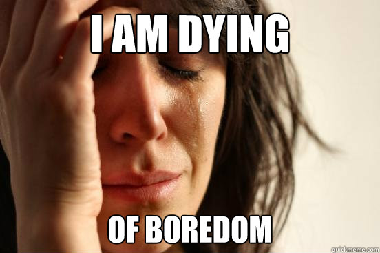 I am Dying Of boredom  First World Problems