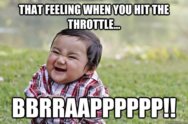 THAT FEELING WHEN YOU HIT THE THROTTLE... BBRRAAPPPPPP!! - THAT FEELING WHEN YOU HIT THE THROTTLE... BBRRAAPPPPPP!!  Evil Baby