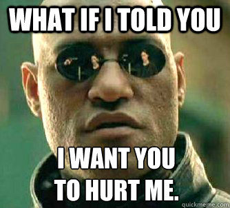 What if I told you I want you
to hurt me.  What if I told you