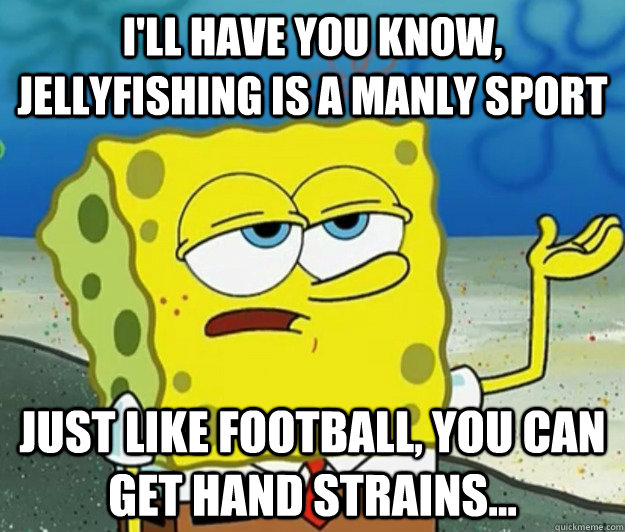 I'll have you know, Jellyfishing is a manly sport just like football, you can get hand strains...  Tough Spongebob