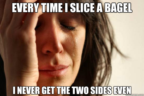 Every time i slice a bagel i never get the two sides even  First World Problems