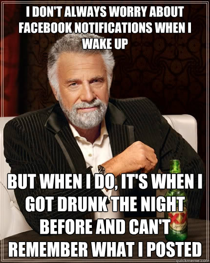 I don't always worry about facebook notifications when i wake up but when i do, it's when I got drunk the night before and can't remember what I posted - I don't always worry about facebook notifications when i wake up but when i do, it's when I got drunk the night before and can't remember what I posted  The Most Interesting Man In The World